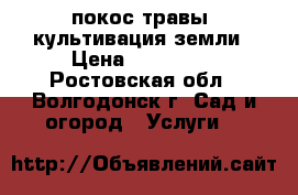 покос травы  культивация земли › Цена ­ 300-600 - Ростовская обл., Волгодонск г. Сад и огород » Услуги   